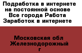 Подработка в интернете на постоянной основе - Все города Работа » Заработок в интернете   . Московская обл.,Железнодорожный г.